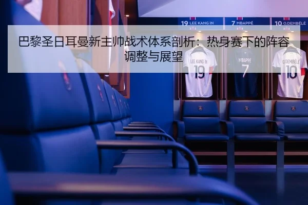 巴黎圣日耳曼新主帅战术体系剖析：热身赛下的阵容调整与展望
