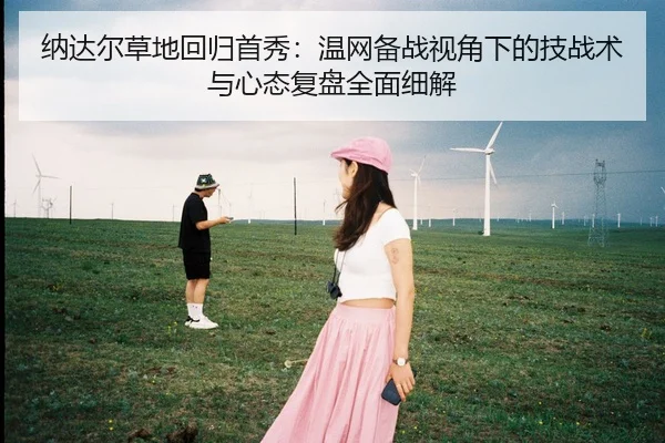 纳达尔草地回归首秀：温网备战视角下的技战术与心态复盘全面细解